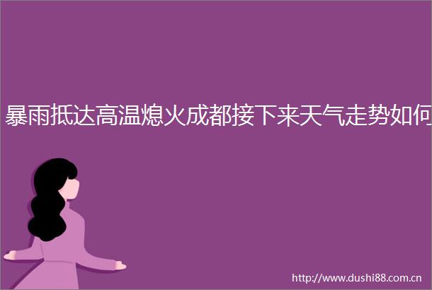 暴雨抵达高温熄火成都接下来天气走势如何
