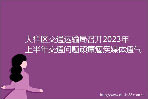 大祥区交通运输局召开2023年上半年交通问题顽瘴痼疾媒体通气会