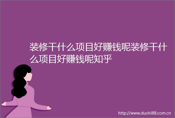 装修干什么项目好赚钱呢装修干什么项目好赚钱呢知乎