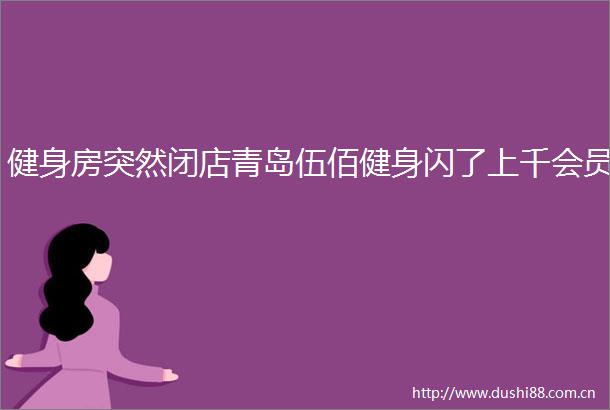 健身房突然闭店青岛伍佰健身闪了上千会员