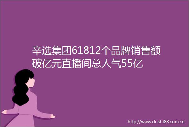辛选集团61812个品牌销售额破亿元直播间总人气55亿