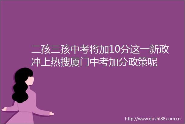 二孩三孩中考将加10分这一新政冲上热搜厦门中考加分政策呢