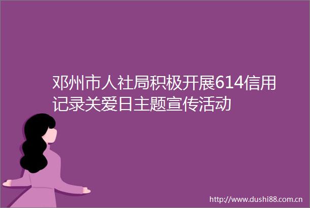 邓州市人社局积极开展614信用记录关爱日主题宣传活动