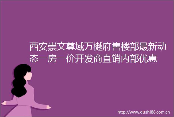 西安崇文尊域万樾府售楼部最新动态一房一价开发商直销内部优惠