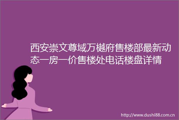 西安崇文尊域万樾府售楼部最新动态一房一价售楼处电话楼盘详情