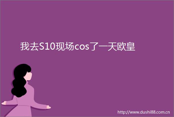 我去S10现场cos了一天欧皇