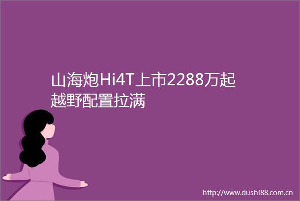 山海炮Hi4T上市2288万起越野配置拉满