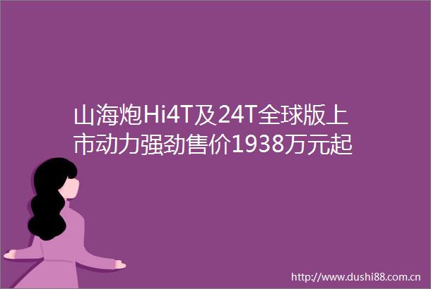 山海炮Hi4T及24T全球版上市动力强劲售价1938万元起