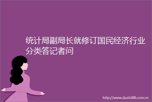 统计局副局长就修订国民经济行业分类答记者问