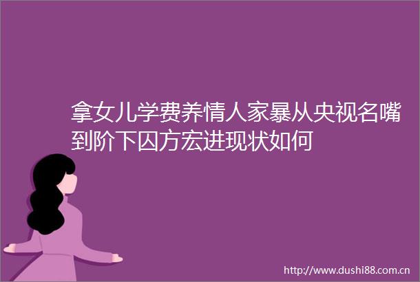 拿女儿学费养家暴从央视名嘴到阶下囚方宏进现状如何
