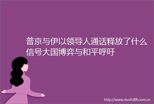 普京与伊以人通话释放了什么信号大国博弈与和平呼吁
