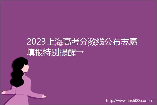 2023上海高考分数线公布志愿填报特别提醒→