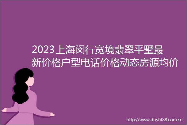 2023上海闵行宽境翡翠平墅最新价格户型电话价格动态房源均价