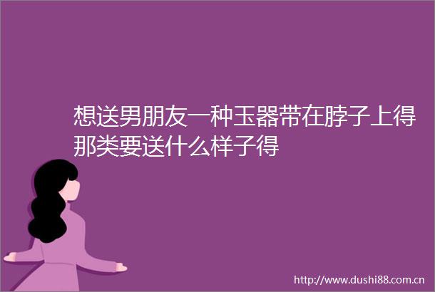 想送男朋友一种玉器带在脖子上得那类要送什么样子得
