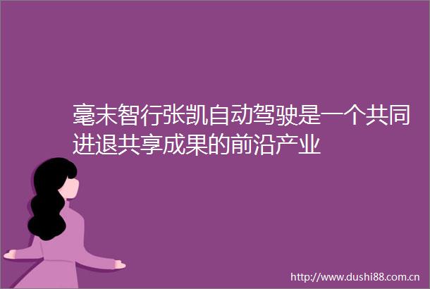 毫末智行张凯自动驾驶是一个共同进退共享成果的前沿产业