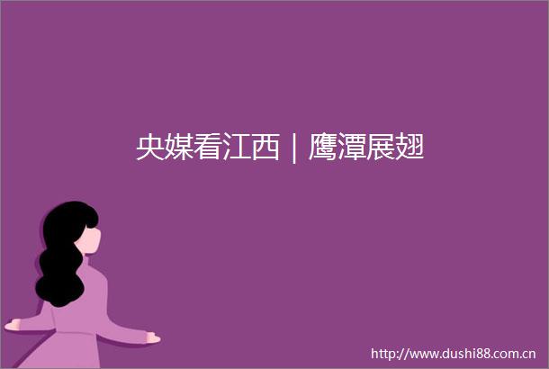 央媒看江西｜鹰潭展翅