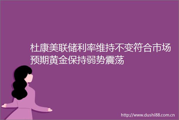 杜康美联储利率维持不变符合市场预期黄金保持弱势震荡