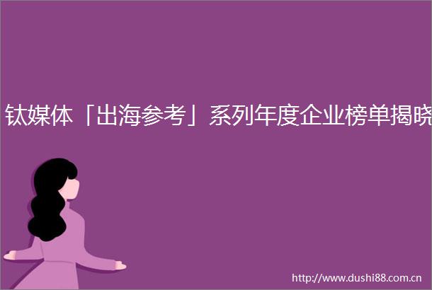 钛媒体「出海参考」系列年度企业榜单揭晓