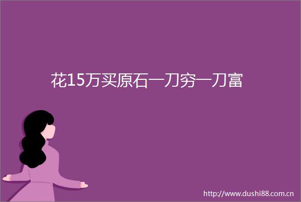 花15万买原石一刀穷一刀富