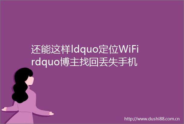 还能这样ldquo定位WiFirdquo博主找回丢失手机