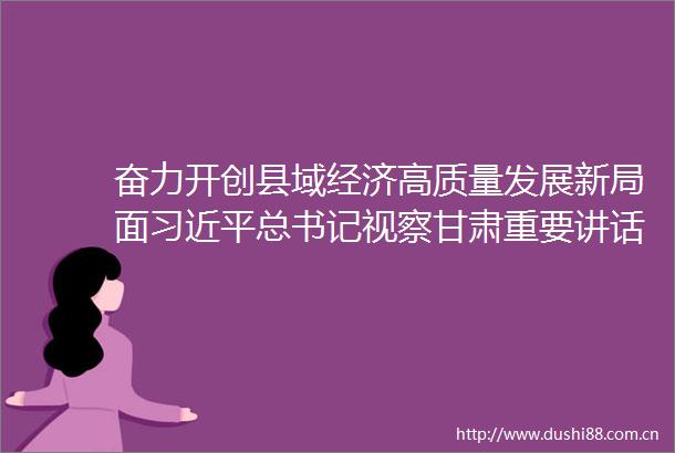 奋力开创县域经济高质量发展新局面总书记视察甘肃重要讲话重要指示激励我省广大群众笃行实干奋勇争先