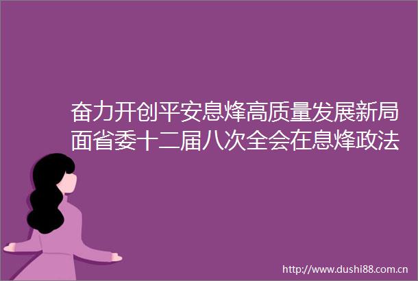 奋力开创平安息烽高质量发展新局面省委十二届八次全会在息烽政法系统引起强烈反响
