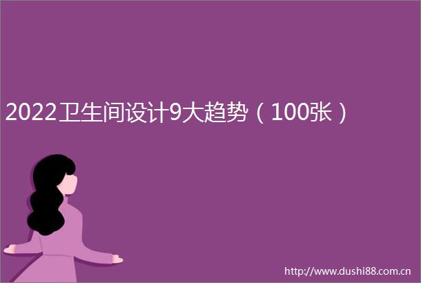 2022卫生间设计9大趋势（100张）