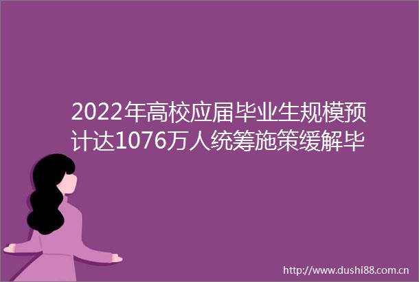 2022年高校应届毕业生规模预计达1076万人统筹施策缓解毕业生就业压力