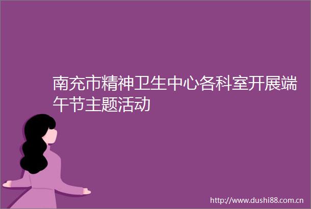 南充市精神卫生中心各科室开展端午节主题活动