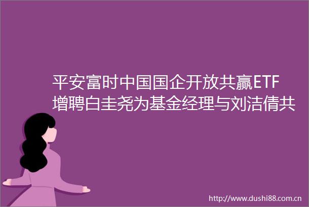 平安富时国企开放共赢ETF增聘白圭尧为基金经理与刘洁倩共同管理刘洁倩任期回报2319