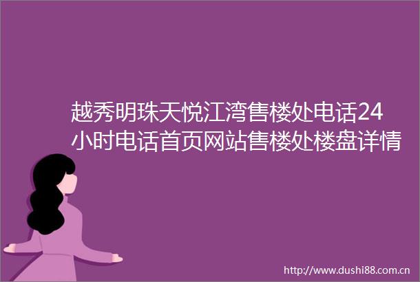 越秀明珠天悦江湾售楼处电话24小时电话首页网站售楼处楼盘详情