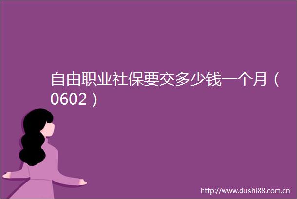 自由职业社保要交多少钱一个月（0602）