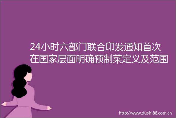 24小时六部门联合印发通知首次在层面明确预制菜定义及范围通知明确预制菜不得添加防腐剂