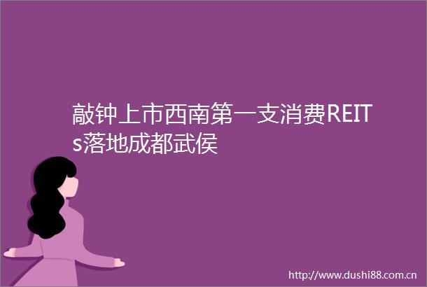 敲钟上市西南第一支消费REITs落地成都武侯