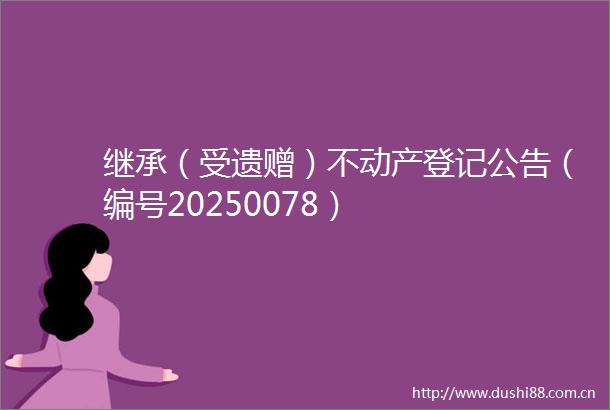 继承（受遗赠）不动产登记公告（编号20250078）