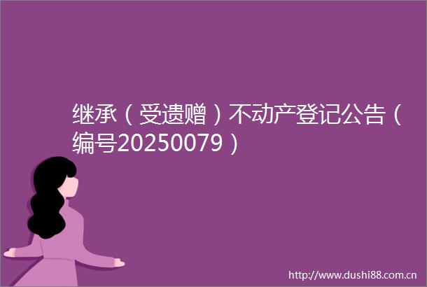 继承（受遗赠）不动产登记公告（编号20250079）