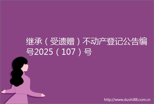 继承（受遗赠）不动产登记公告编号2025（107）号