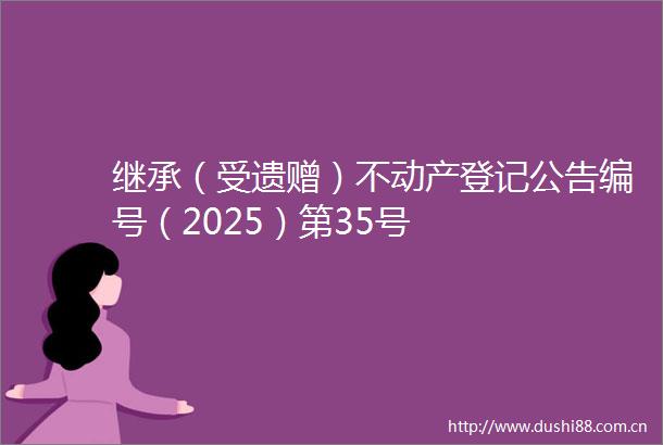 继承（受遗赠）不动产登记公告编号（2025）第35号