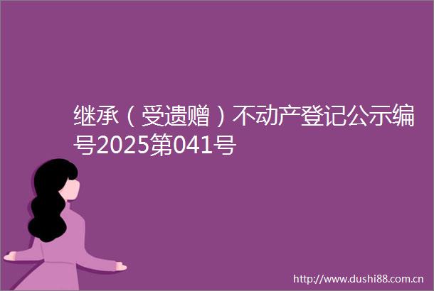 继承（受遗赠）不动产登记公示编号2025第041号