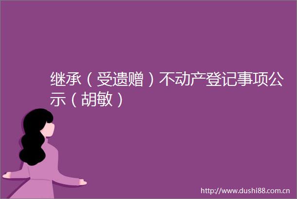 继承（受遗赠）不动产登记事项公示（胡敏）