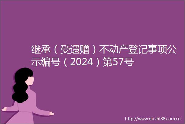 继承（受遗赠）不动产登记事项公示编号（2024）第57号
