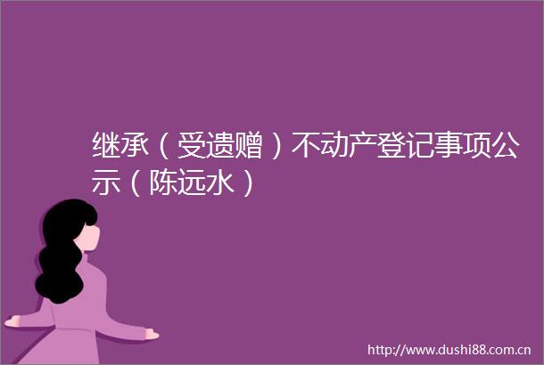 继承（受遗赠）不动产登记事项公示（陈远水）