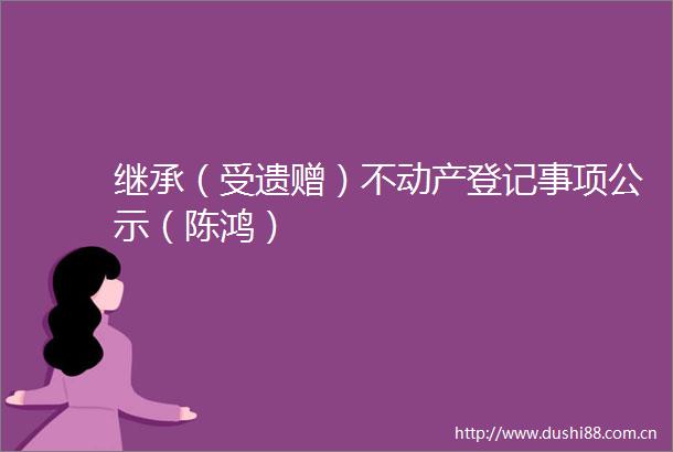 继承（受遗赠）不动产登记事项公示（陈鸿）