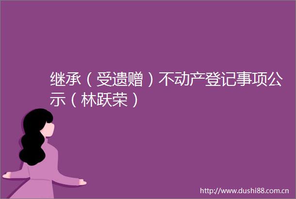 继承（受遗赠）不动产登记事项公示（林跃荣）