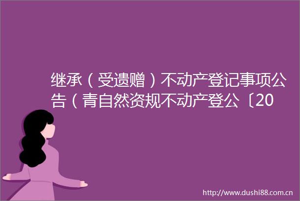 继承（受遗赠）不动产登记事项公告（青自然资规不动产登公〔2025〕J0235号）