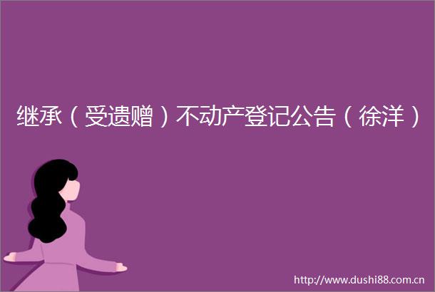 继承（受遗赠）不动产登记公告（徐洋）