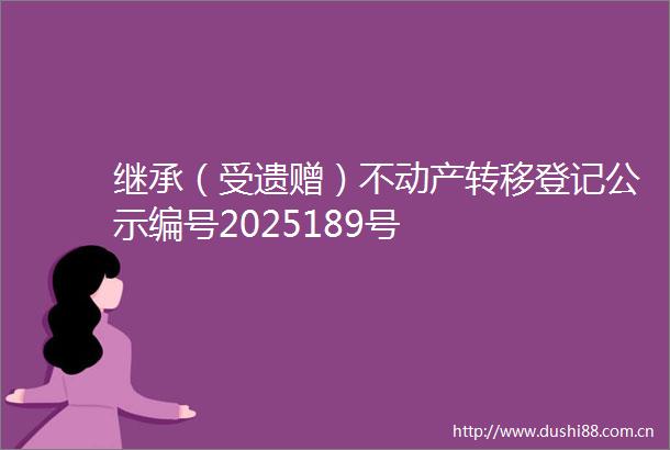 继承（受遗赠）不动产转移登记公示编号2025189号