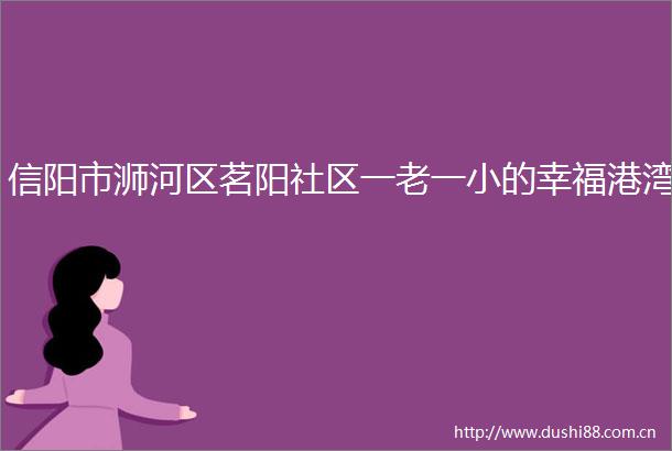 信阳市浉河区茗阳社区一老一小的幸福港湾