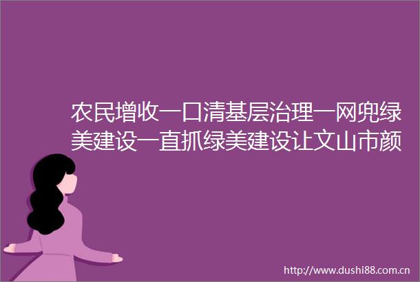 农民增收一口清基层治理一网兜绿美建设一直抓绿美建设让文山市颜值再刷新