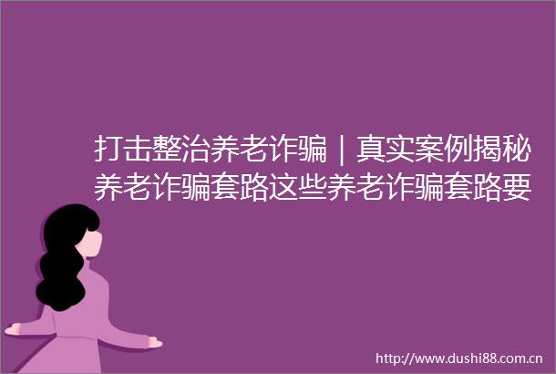 打击整治养老诈｜真实案例揭秘养老诈套路这些养老诈套路要牢记